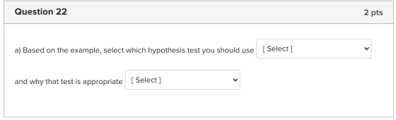 Question 22 2 pts [ Select ] a) Based on the example, select which hypothesis test you should use < and why that test is appr