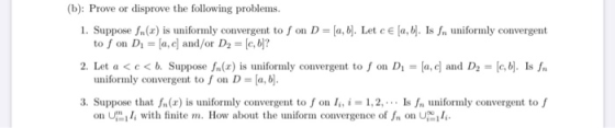 (b): Prove or disprove the following problems. 1. Suppose fn(x) is uniformly convergent to fon D= [a, b]. Let ce [a, b]. Is f