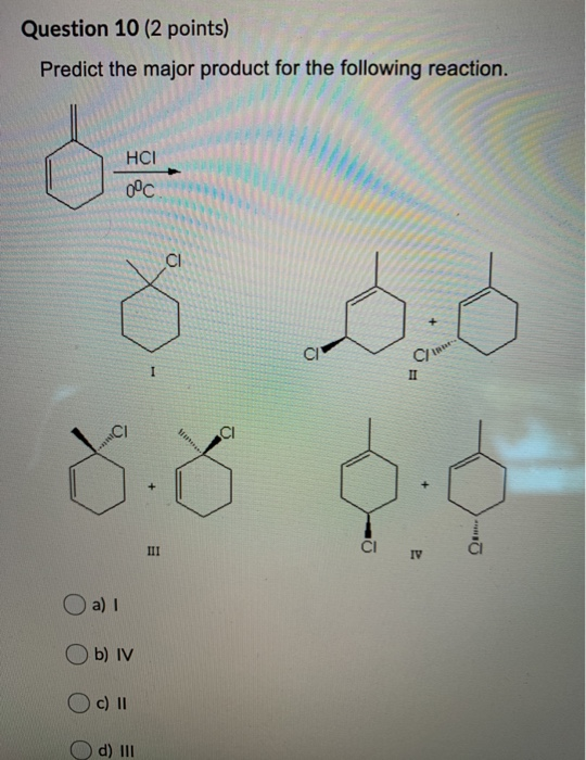 Question 10 (2 points) Predict the major product for the following reaction. d HCI 0°C CI CI C II СІ XX O. III CI IV a) Ob) I