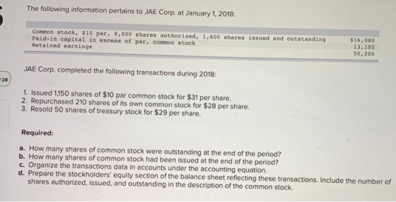 The following information pertains to JAE Corp. at January 1, 2018: Common stock, $10 par, 8,000 shares authorized, 1,600 sha