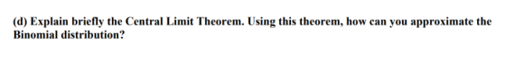 (d) Explain briefly the Central Limit Theorem. Using this theorem, how can you approximate the Binomial distribution?