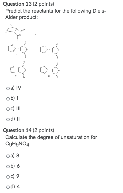Question 13 (2 points) Predict the reactants for the following Diels- Alder product: OB 0: co 0:41 oa) IV ob) Oc) III od) 11