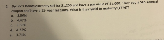 2. Dyl incs bonds currently sell for $1,250 and have a par value of $1,000. They pay a $65 annual coupon and have a 15-year