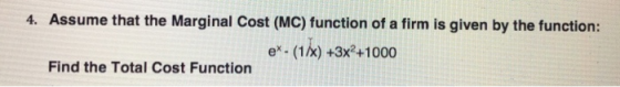 Assume that the Marginal Cost (MC) function of a firm is given by the function: e- (1/x) +3x2+1000 4. Find the Total Cost Function