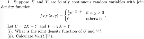 1. Suppose X and Y are jointly continuous random variables with join density function Lei otherwise Let U = 2X-Y and V = 2X + y (i). What is the joint density function of U and V? (ii). Calculate Var(U|V).