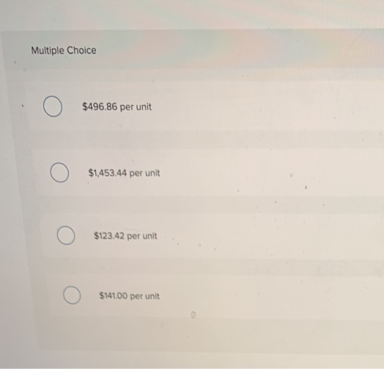 Multiple Choice $496.86 per unit $1,453.44 per unit $123.42 per unit $141.00 per unit