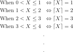 \begin{align*} \text{When }0<X\leq 1 \ \ &\Leftrightarrow \left \lceil X \right \rceil = 1 \\ \text{When }1<X\leq 2 \ \ &\Leftrightarrow \left \lceil X \right \rceil = 2 \\ \text{When }2<X\leq 3 \ \ &\Leftrightarrow \left \lceil X \right \rceil = 3 \\ \text{When }3<X\leq 4 \ \ &\Leftrightarrow \left \lceil X \right \rceil = 4 \\ .\\ . \\ . \\ \end{align*}