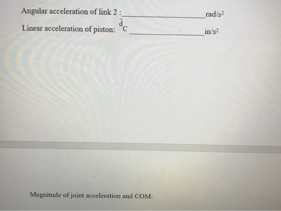 rad/s2 Angular acceleration of link 2 : ä Linear acceleration of piston: C in/s2 Magnitude of joint acceleration and COM: