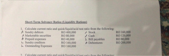 Short-Term Solvency Ratios (Liquidity Rations) 1. Calculate current ratio and quick/liquid/acid test ratio from the following