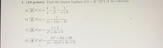 1. (10 points) Find the inverse Laplace() = C{F} of the following: 4 6 1 a) 2 F(S) + s 8 + 8 S b) 2 F(s) c) 2 F(S) (s - 1)(8