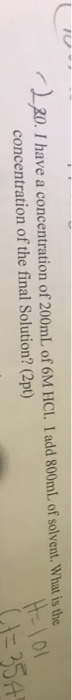 20.I have a concentration of 200mL of 6M HCl. I add 800mL of solvent. What is the concentration of the final Solution? (2pt)