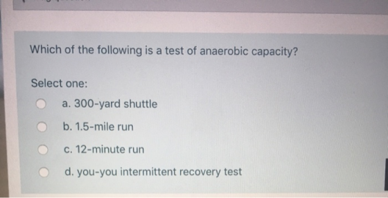 Which of the following is a test of anaerobic capacity?! Select one: a. 300-yard shuttle O b. 1.5-mile run c. 12-minute run O