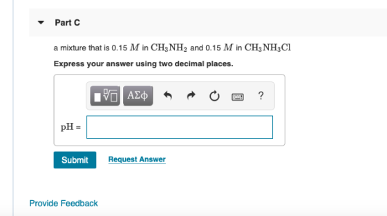 Part C a mixture that is 0.15 M in CH3NH2 and 0.15 M in CH3NH2C1 Express your answer using two decimal places. IP ADD A O O ?
