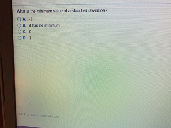 What is the minimum value of a standard deviation? OA. -1 O B. it has no minimum O D. 1 Click to select your answer