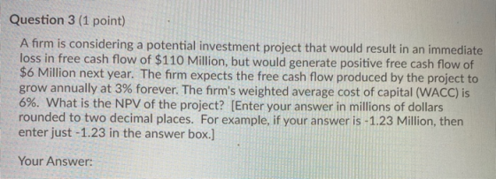Question 3 (1 point) A firm is considering a potential investment project that would result in an immediate loss in free cash