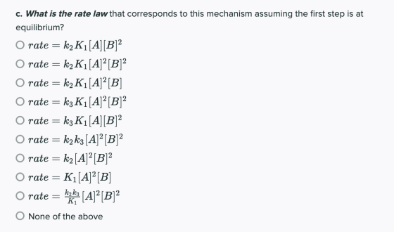c. What is the rate law that corresponds to this mechanism assuming the first step is at equilibrium? O rate = k2K1[A][B]2 ra