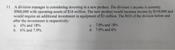 11. A division manager is considering investing in a new product. The divisions income is currently $960,000 with operating