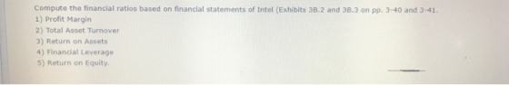 Compute the financial ratios based on financial statements of Intel (Exhibits 38.2 and 33.3 on pp. 3-40 and 3.41. 1) Profit M