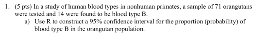 1. (5 pts) In a study of human blood types in nonhuman primates, a sample of 71 orangutans were tested and 14 were found to b