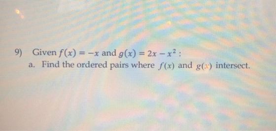 9) Given f(x) = -x and g(x) = 2x - x2: a. Find the ordered pairs where f(x) and 8(:) intersect.