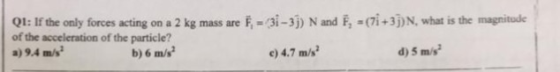 Q1: If the only forces acting on a 2 kg mass are F, -3i-3) N and F, (7i3)N, what is the magnitude of the acceleration of the