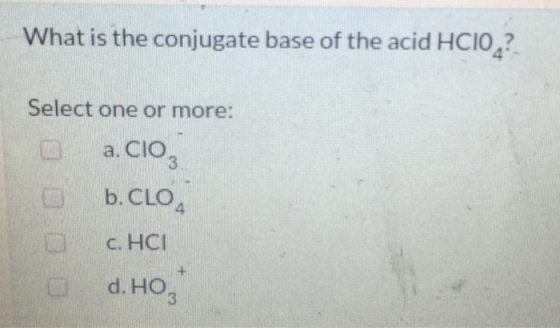 What is the conjugate base of the acid HCIO ? Select one or more: a.Co 2 b. CLO, с. НСІ d.HO,