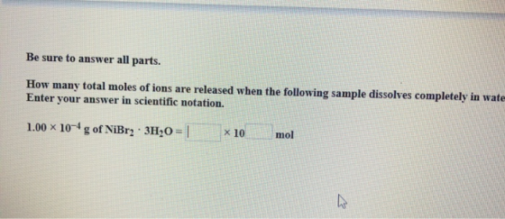 Be sure to answer all parts. How many total moles of ions are released when the following sample dissolves completely in wate Enter your answer in scientific notation. 1.00 x 104g of NiBr2 3H0x 10 mol