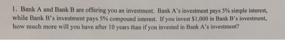 1. Bank A and Bank B are offering you an investment Bank As investment pays 5% simple interest, while Bank Bs investment pa