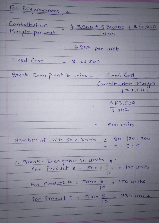For Requirement. 2 Contribution Margin per unit $ 8,800 + $ 30,000 + $ 60,000 400 $247 per unit Fixed Cost $ 123,500 Break -