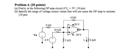 Problem 4. (20 points) (a) Find iz in the following OP amp circuit if Va-5V. (10 pts) (b) Specify the range of voltage source values that will not cause the OP amp to saturate. (10 pts) 20 V 10 k? 20 V 6V