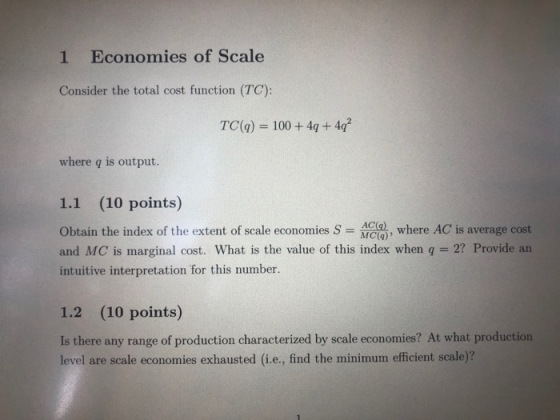1 Economies of Scale Consider the total cost function (TC): TC(q) = 100+ 40 + 492 where q is output. 1.1 (10 points) Obtain t