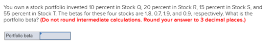 You own a stock portfolio invested 10 percent in Stock Q, 20 percent in Stock R, 15 percent in Stock S, and 55 percent in Sto