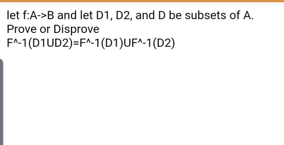 let f:A->B and let D1, D2, and D be subsets of A. Prove or Disprove F^-1(D1UD2)=F^-1 (D1)UF^-1(D2)