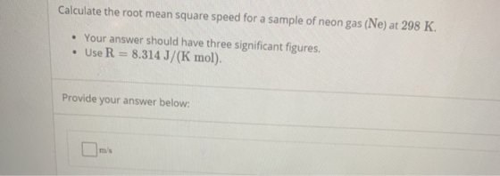 Calculate the root mean square speed for a sample of neon gas (Ne) at 298 K. • Your answer should have three significant figu