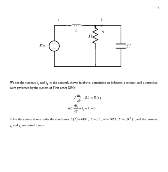 12 E(t) We see the currents i and i, in the network shown in above, containing an inductor, a resistor, and a capacitor, were governed by the system of First-order DEQ: di dt di dt RC10 Solve the system above under the conditions E(t) 60V, L-1h, R 502, C-10f,and the currents and i are initially zero.