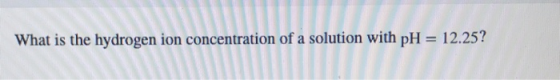 12.25? What is the hydrogen ion concentration of a solution with pH = O