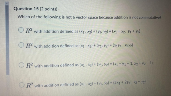 Question 15 (2 points) Which of the following is not a vector space because addition is not commutative? O R2 with addition d