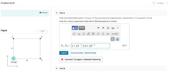 Problem 22.63 11 of 11 Review Part A what is the electric field at point 1 in (Figure 1)? Give your answer in component form Assume that a = 3 0 cm and b = 4.0 cm Enter the and y components of the electric field separated by a comma. Figure < 1of1 N/C Submit X Incorrect; Try Again; 4 attempts remaining -10 nC Part B