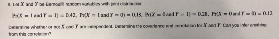 9. Let X and Y be Bernouilli random variables with joint distribution: Pr(X = 1 and Y = 1) = 0.42, Pr(X = 1 and Y = 0) = 0.18