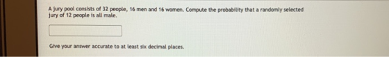 A jury pool consists of 32 people, 16 men and 16 women. Compute the probability that a randomly selected jury of 12 people is