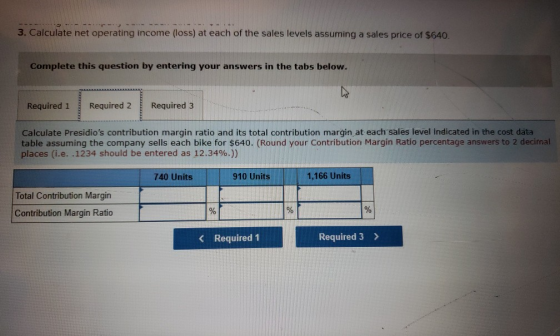 3. Calculate net operating income (loss) at each of the sales levels assuming a sales price of $640 Complete this question by