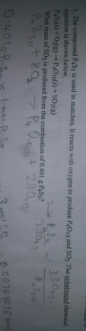 1. The compound P4S3 is used in matches. It reacts with oxygen to produce P4010 and SO2. The unbalanced chemical equation is
