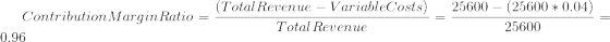 Contribution Margin Ratio = 0.96 (Total Revenue – VariableCosts) Total Revenue 25600 - (25600*0.04) 25600