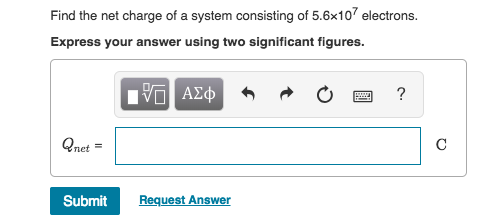 Find the net charge of a system consisting of 5.6x10 electrons. Express your answer using two significant figures. Qnet Submit Request Answer