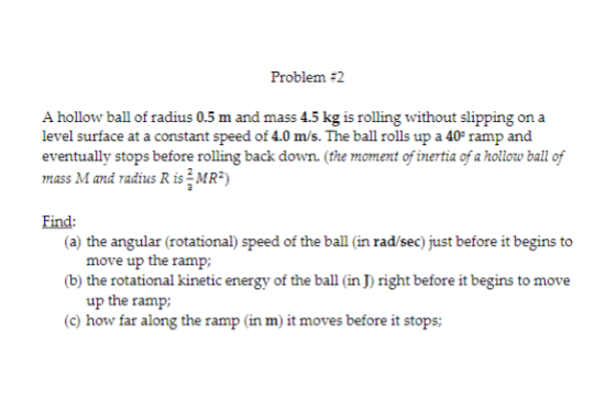 Problem -2 A hollow ball of radius 0.5 m and mass 4.5 kg is rolling without slipping on a level surface at a constant speed o