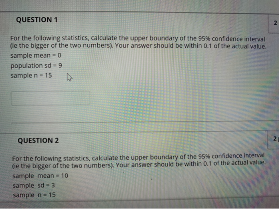 QUESTION 1 For the following statistics, calculate the upper boundary of the 95% confidence interval (ie the bigger of the tw