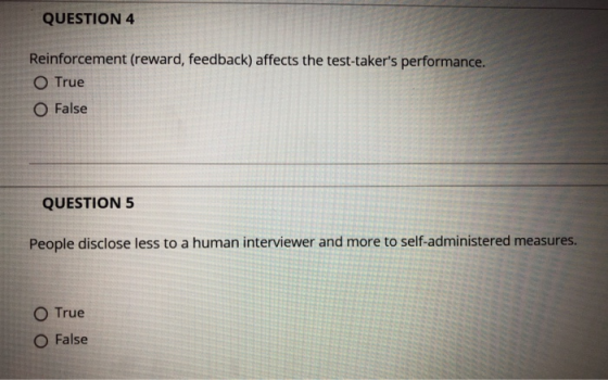 QUESTION 4 Reinforcement (reward, feedback) affects the test-takers performance. True O False QUESTION 5 People disclose les