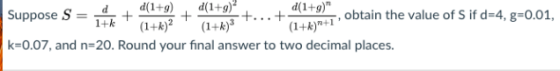 Suppose S = 1dk +-+--+. . . + (1+k)n+1 k-0.07, and n-20. Round your final answer to two decimal places. btain the value of S if d-4, g-0.01,
