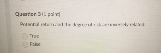 Question 3 (1 point) Potential return and the degree of risk are inversely related. True False