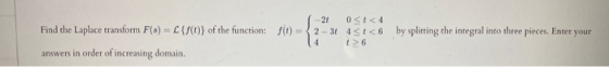 Find the Laplace transform F(s) - {0} of the function: f(t) = 1-21 0314 2-34 4 <t<6 14 6 by splitting the integral into three